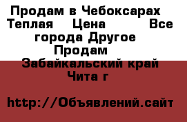 Продам в Чебоксарах!!!Теплая! › Цена ­ 250 - Все города Другое » Продам   . Забайкальский край,Чита г.